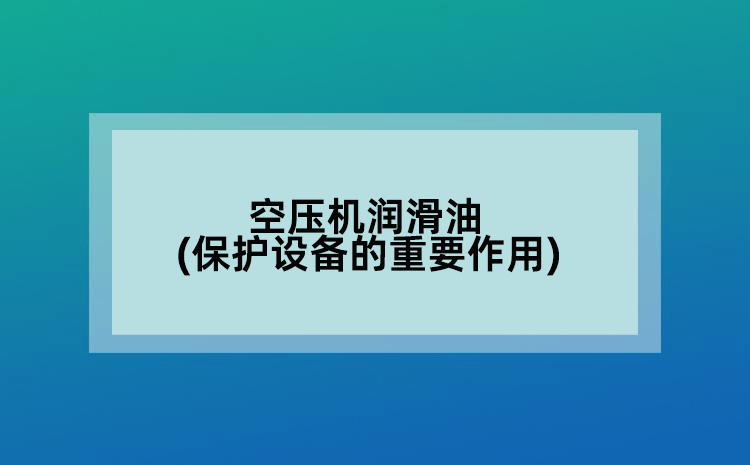 空壓機(jī)潤滑油(保護(hù)設(shè)備的重要作用)
